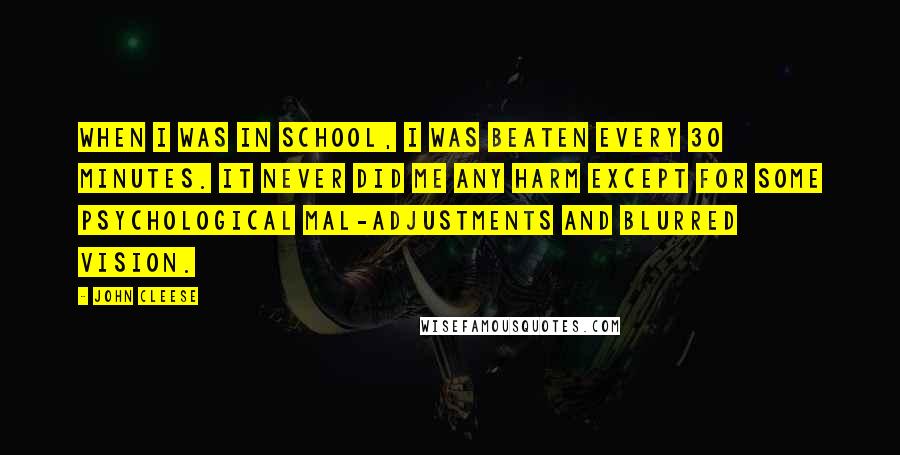 John Cleese Quotes: When I was in school, I was beaten every 30 minutes. It never did me any harm except for some psychological mal-adjustments and blurred vision.