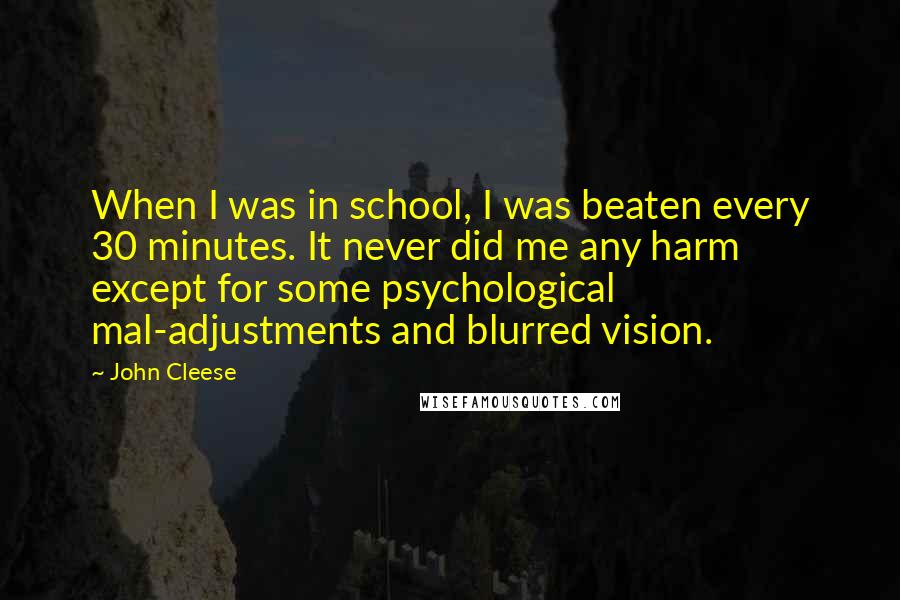 John Cleese Quotes: When I was in school, I was beaten every 30 minutes. It never did me any harm except for some psychological mal-adjustments and blurred vision.