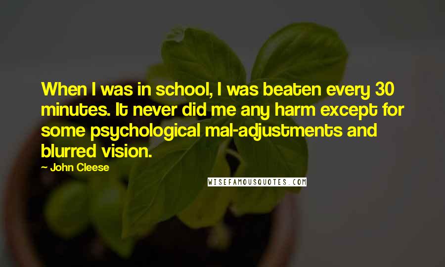 John Cleese Quotes: When I was in school, I was beaten every 30 minutes. It never did me any harm except for some psychological mal-adjustments and blurred vision.