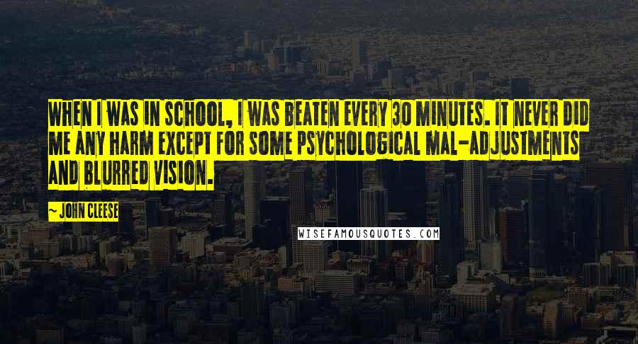 John Cleese Quotes: When I was in school, I was beaten every 30 minutes. It never did me any harm except for some psychological mal-adjustments and blurred vision.