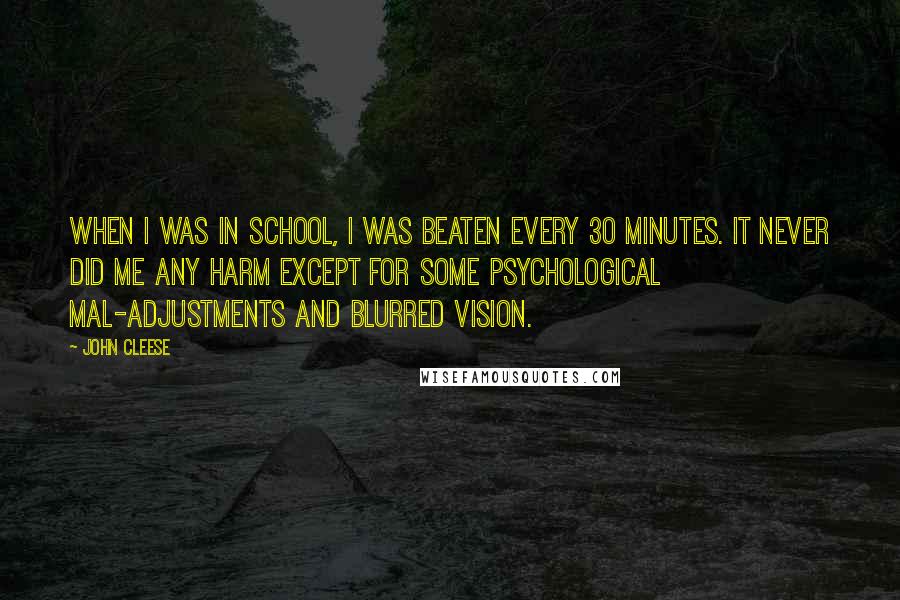 John Cleese Quotes: When I was in school, I was beaten every 30 minutes. It never did me any harm except for some psychological mal-adjustments and blurred vision.