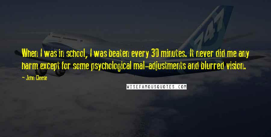 John Cleese Quotes: When I was in school, I was beaten every 30 minutes. It never did me any harm except for some psychological mal-adjustments and blurred vision.