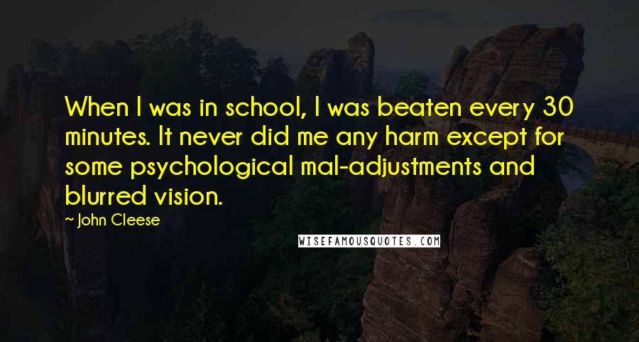 John Cleese Quotes: When I was in school, I was beaten every 30 minutes. It never did me any harm except for some psychological mal-adjustments and blurred vision.