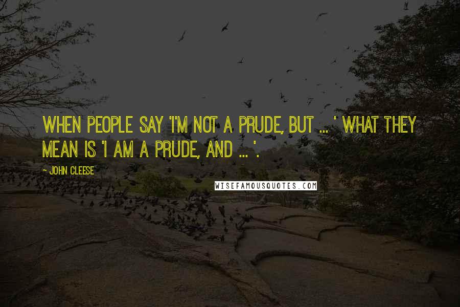 John Cleese Quotes: When people say 'I'm not a prude, but ... ' what they mean is 'I am a prude, and ... '.