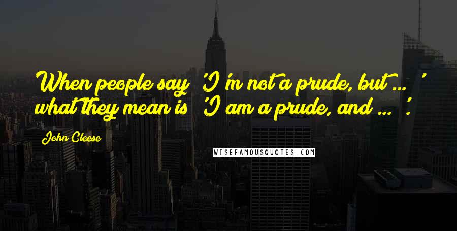 John Cleese Quotes: When people say 'I'm not a prude, but ... ' what they mean is 'I am a prude, and ... '.