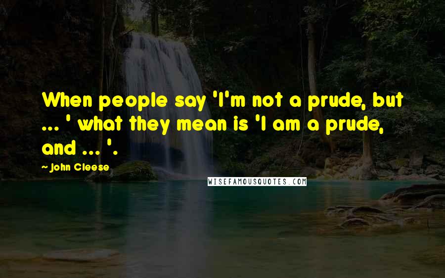 John Cleese Quotes: When people say 'I'm not a prude, but ... ' what they mean is 'I am a prude, and ... '.