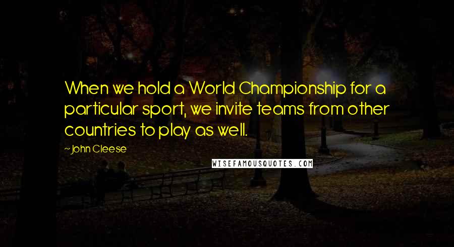 John Cleese Quotes: When we hold a World Championship for a particular sport, we invite teams from other countries to play as well.