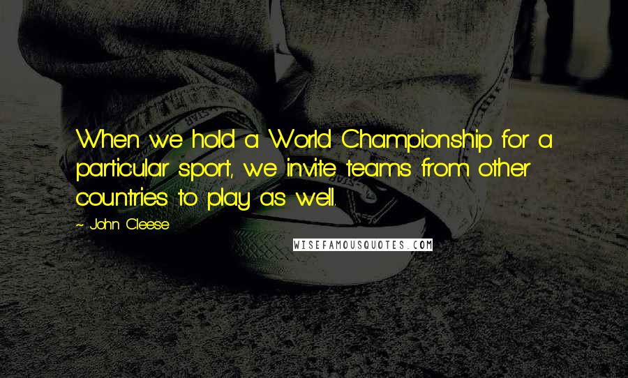 John Cleese Quotes: When we hold a World Championship for a particular sport, we invite teams from other countries to play as well.