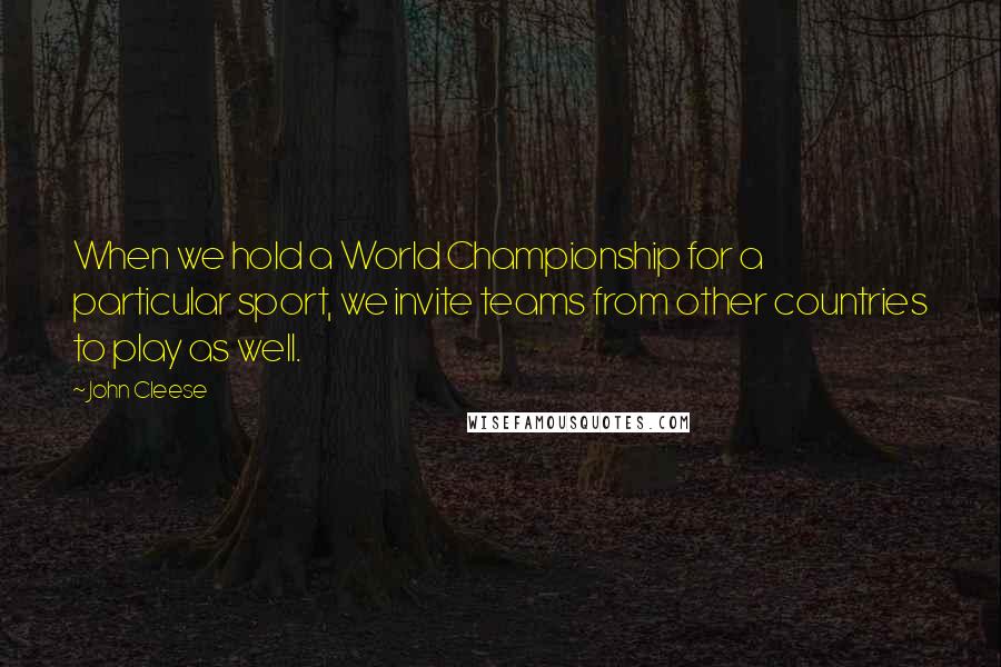 John Cleese Quotes: When we hold a World Championship for a particular sport, we invite teams from other countries to play as well.