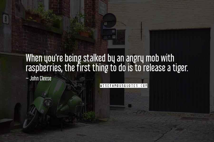 John Cleese Quotes: When you're being stalked by an angry mob with raspberries, the first thing to do is to release a tiger.