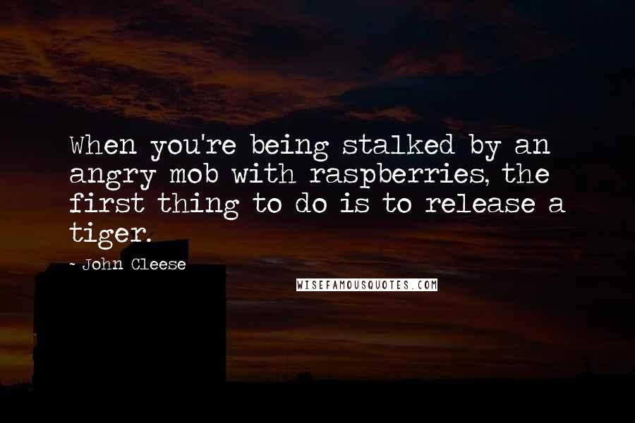 John Cleese Quotes: When you're being stalked by an angry mob with raspberries, the first thing to do is to release a tiger.