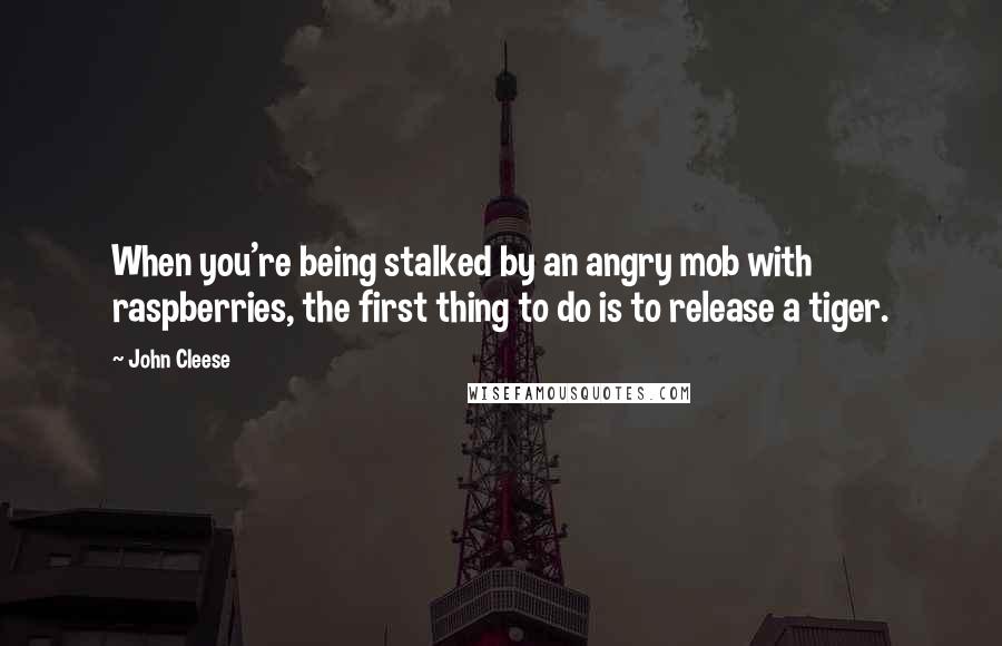 John Cleese Quotes: When you're being stalked by an angry mob with raspberries, the first thing to do is to release a tiger.