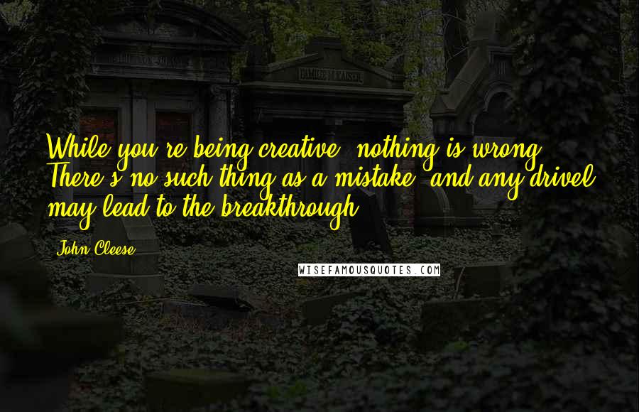 John Cleese Quotes: While you're being creative, nothing is wrong. There's no such thing as a mistake, and any drivel may lead to the breakthrough.