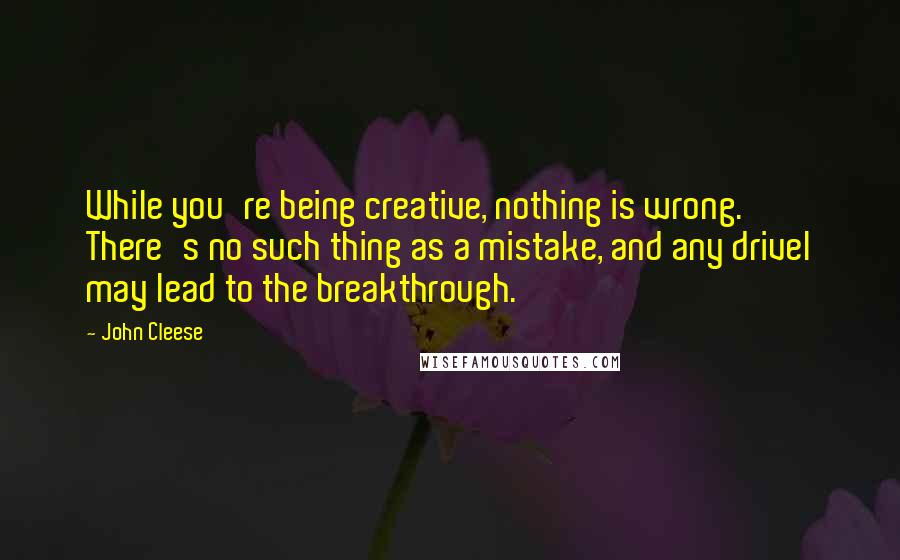 John Cleese Quotes: While you're being creative, nothing is wrong. There's no such thing as a mistake, and any drivel may lead to the breakthrough.