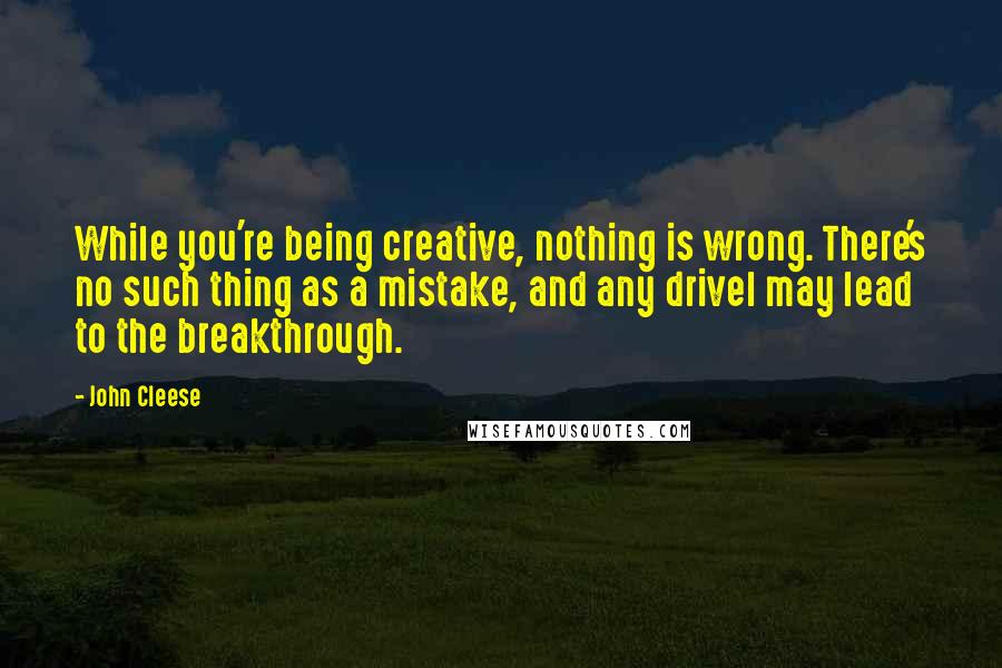 John Cleese Quotes: While you're being creative, nothing is wrong. There's no such thing as a mistake, and any drivel may lead to the breakthrough.