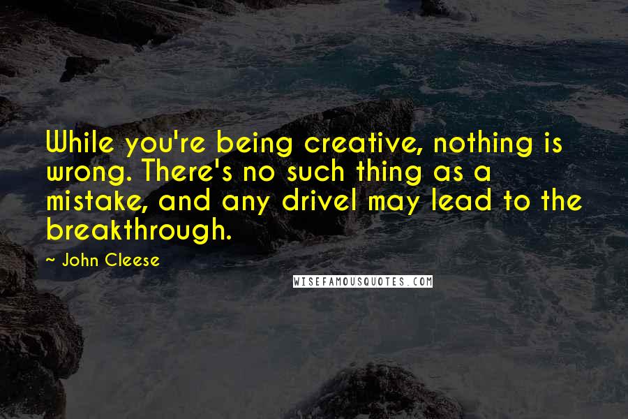 John Cleese Quotes: While you're being creative, nothing is wrong. There's no such thing as a mistake, and any drivel may lead to the breakthrough.