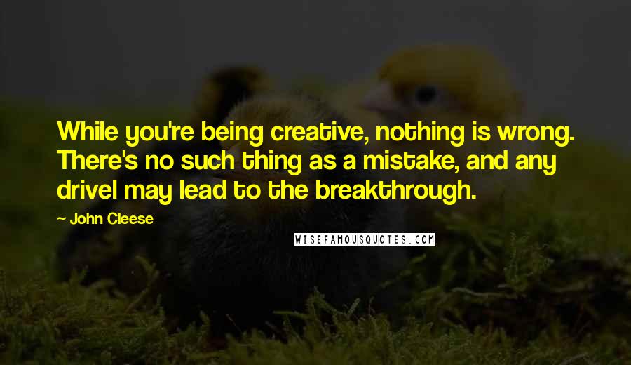 John Cleese Quotes: While you're being creative, nothing is wrong. There's no such thing as a mistake, and any drivel may lead to the breakthrough.