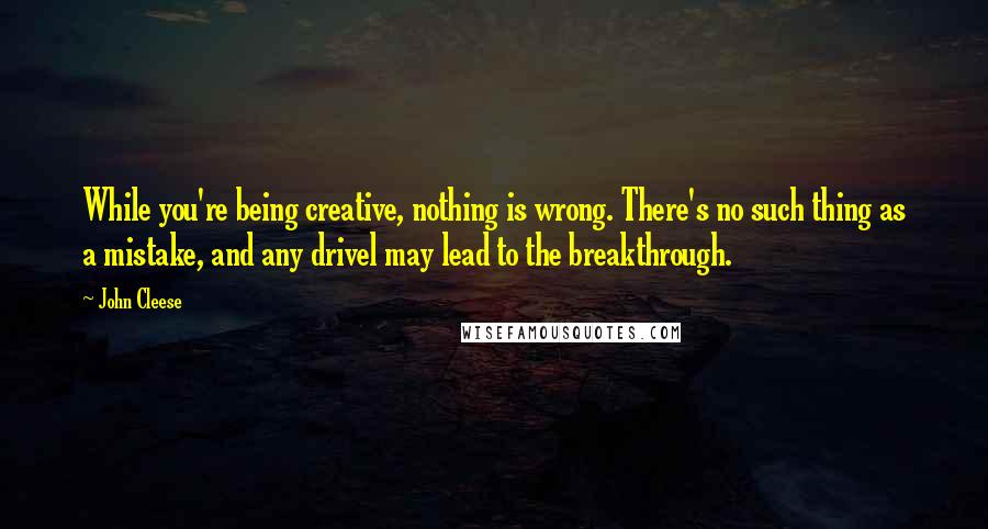 John Cleese Quotes: While you're being creative, nothing is wrong. There's no such thing as a mistake, and any drivel may lead to the breakthrough.