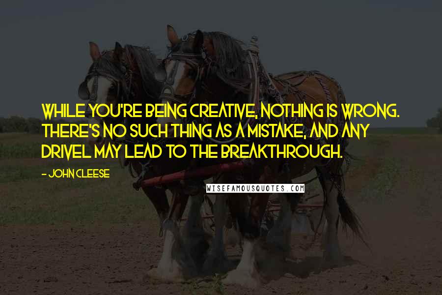 John Cleese Quotes: While you're being creative, nothing is wrong. There's no such thing as a mistake, and any drivel may lead to the breakthrough.