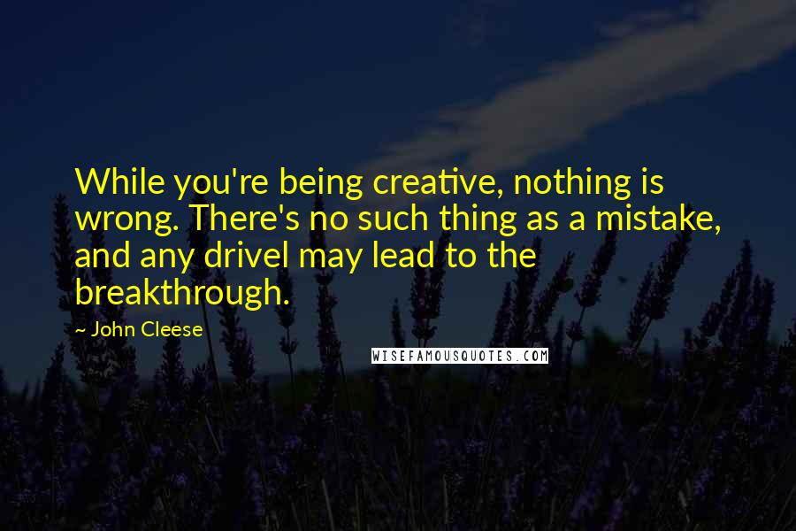 John Cleese Quotes: While you're being creative, nothing is wrong. There's no such thing as a mistake, and any drivel may lead to the breakthrough.