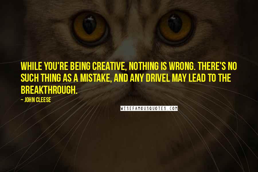 John Cleese Quotes: While you're being creative, nothing is wrong. There's no such thing as a mistake, and any drivel may lead to the breakthrough.