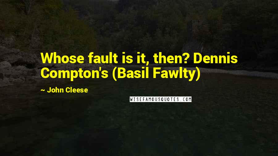 John Cleese Quotes: Whose fault is it, then? Dennis Compton's (Basil Fawlty)