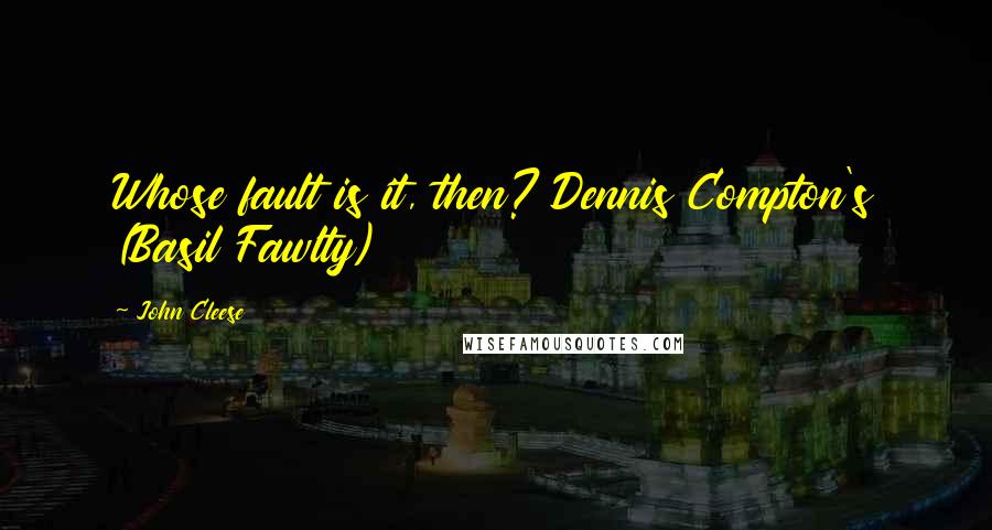 John Cleese Quotes: Whose fault is it, then? Dennis Compton's (Basil Fawlty)