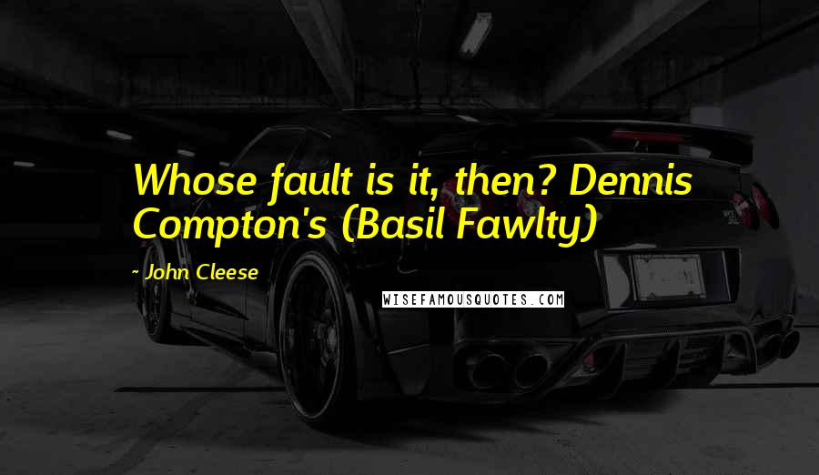 John Cleese Quotes: Whose fault is it, then? Dennis Compton's (Basil Fawlty)