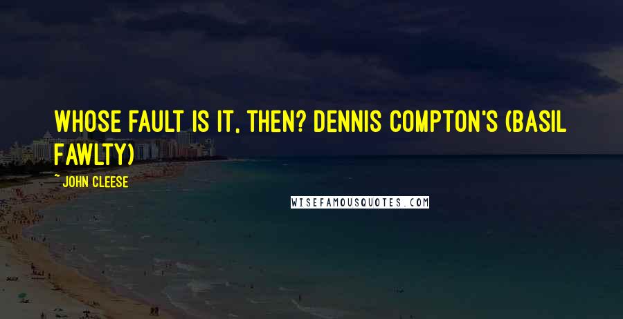 John Cleese Quotes: Whose fault is it, then? Dennis Compton's (Basil Fawlty)