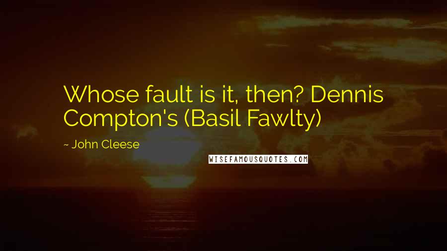 John Cleese Quotes: Whose fault is it, then? Dennis Compton's (Basil Fawlty)