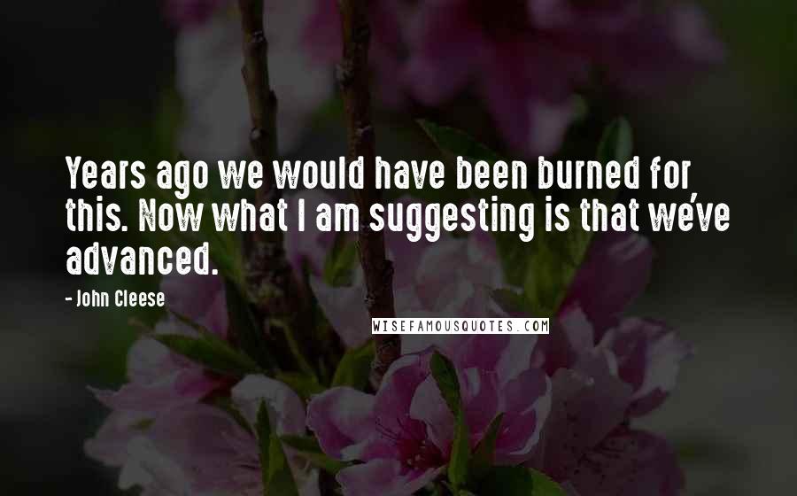 John Cleese Quotes: Years ago we would have been burned for this. Now what I am suggesting is that we've advanced.