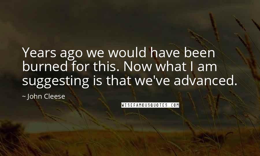 John Cleese Quotes: Years ago we would have been burned for this. Now what I am suggesting is that we've advanced.