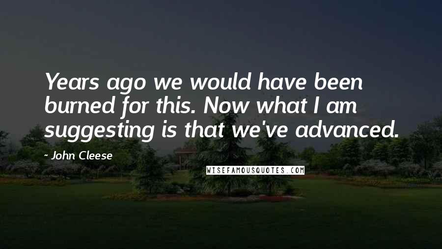 John Cleese Quotes: Years ago we would have been burned for this. Now what I am suggesting is that we've advanced.