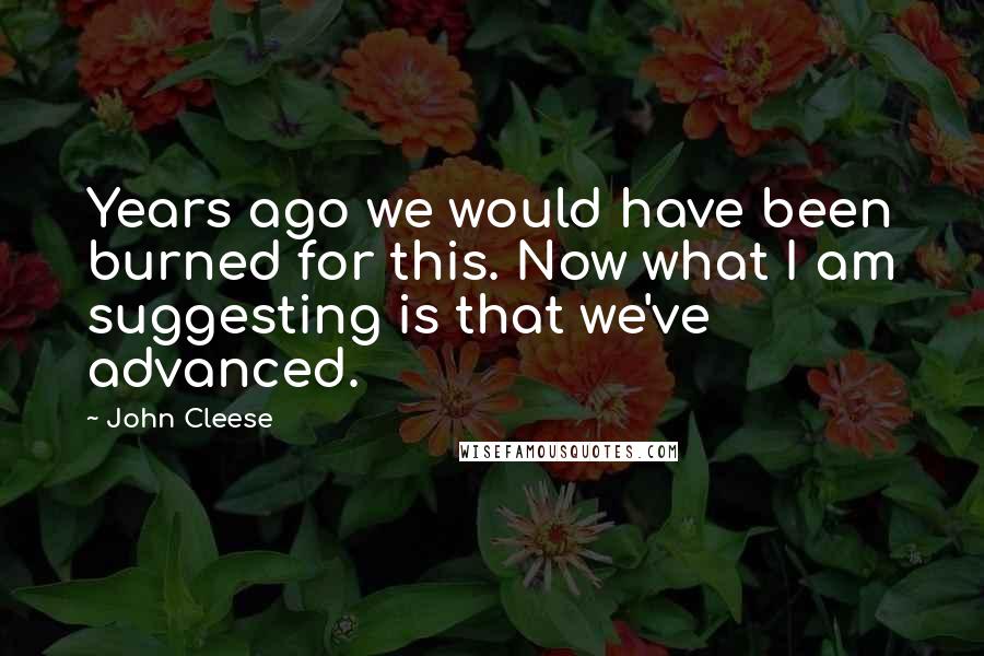 John Cleese Quotes: Years ago we would have been burned for this. Now what I am suggesting is that we've advanced.