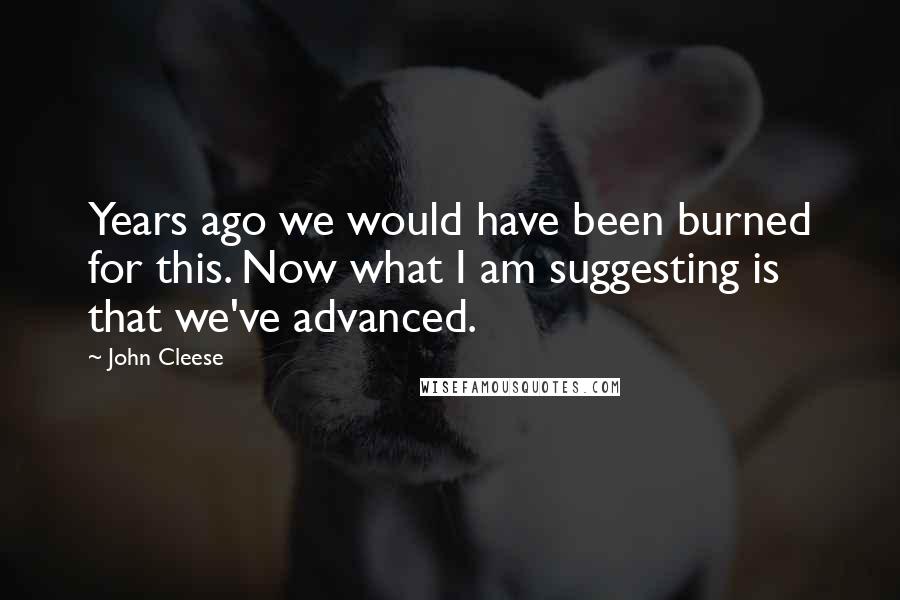 John Cleese Quotes: Years ago we would have been burned for this. Now what I am suggesting is that we've advanced.
