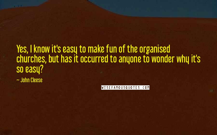 John Cleese Quotes: Yes, I know it's easy to make fun of the organised churches, but has it occurred to anyone to wonder why it's so easy?