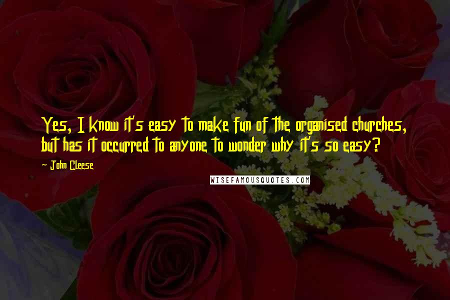 John Cleese Quotes: Yes, I know it's easy to make fun of the organised churches, but has it occurred to anyone to wonder why it's so easy?
