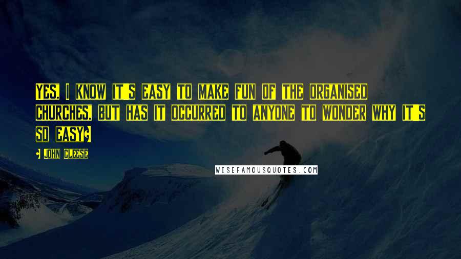 John Cleese Quotes: Yes, I know it's easy to make fun of the organised churches, but has it occurred to anyone to wonder why it's so easy?