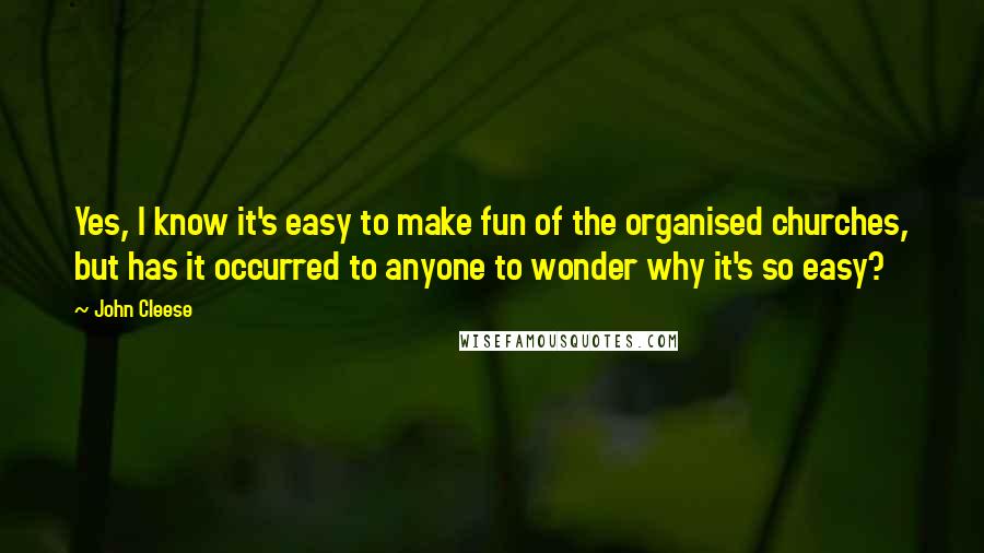 John Cleese Quotes: Yes, I know it's easy to make fun of the organised churches, but has it occurred to anyone to wonder why it's so easy?