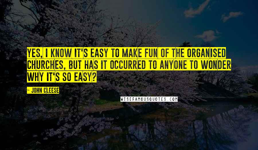 John Cleese Quotes: Yes, I know it's easy to make fun of the organised churches, but has it occurred to anyone to wonder why it's so easy?