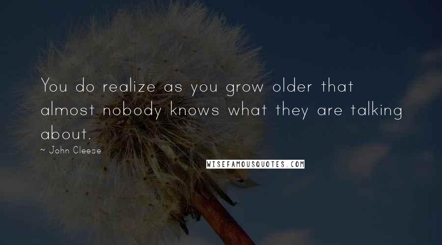 John Cleese Quotes: You do realize as you grow older that almost nobody knows what they are talking about.