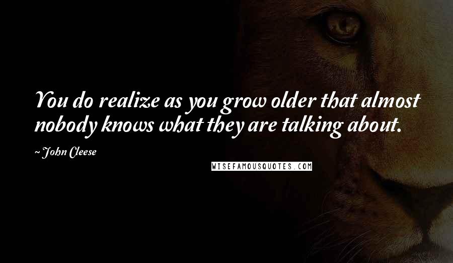 John Cleese Quotes: You do realize as you grow older that almost nobody knows what they are talking about.