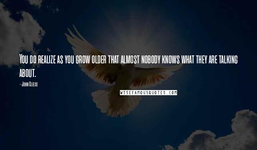 John Cleese Quotes: You do realize as you grow older that almost nobody knows what they are talking about.