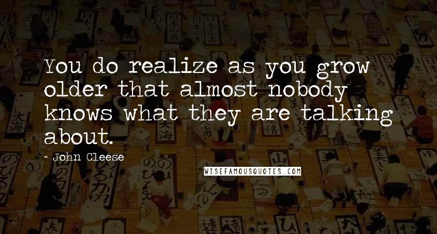 John Cleese Quotes: You do realize as you grow older that almost nobody knows what they are talking about.