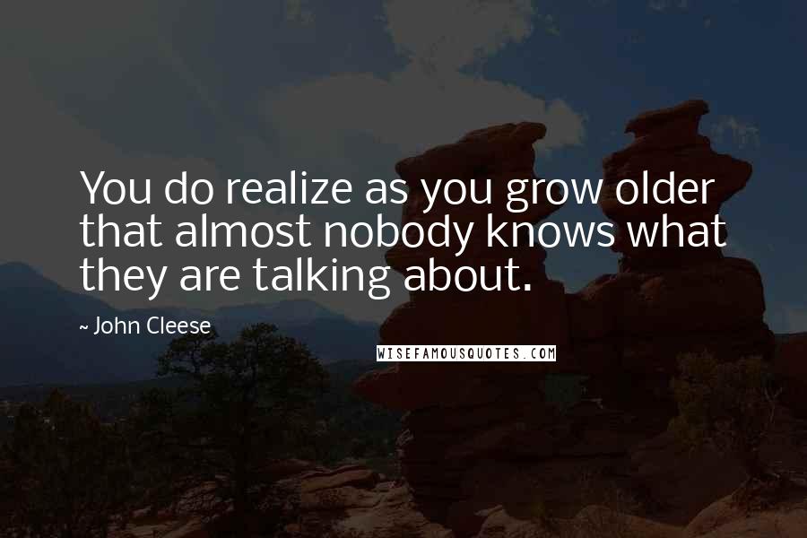 John Cleese Quotes: You do realize as you grow older that almost nobody knows what they are talking about.