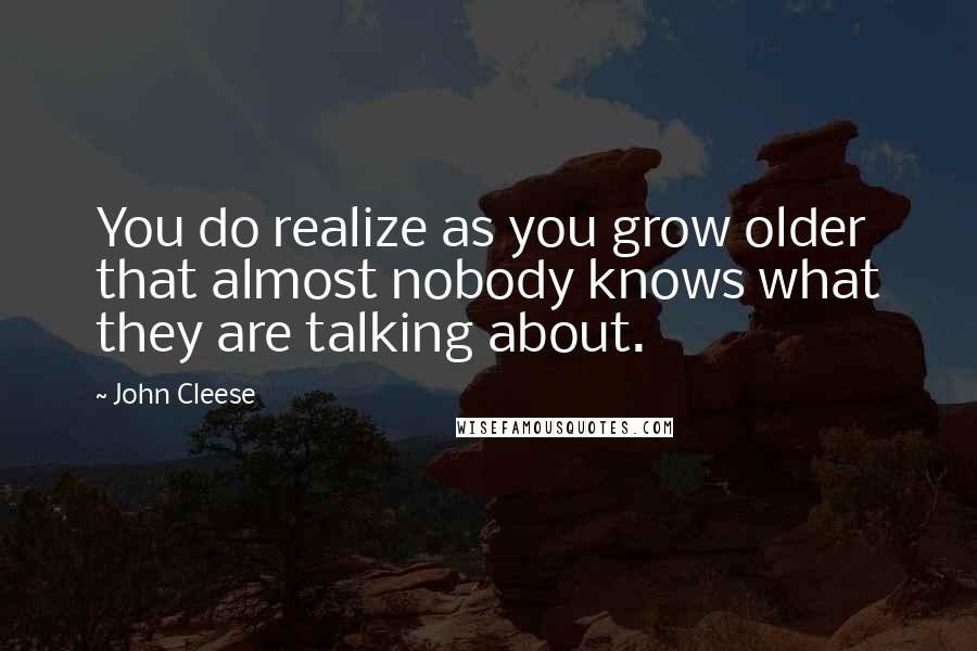 John Cleese Quotes: You do realize as you grow older that almost nobody knows what they are talking about.