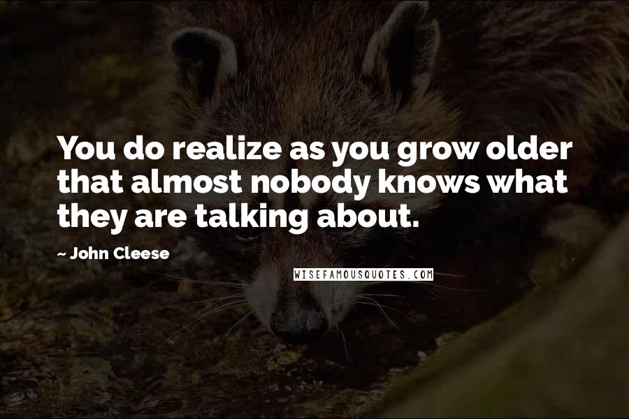 John Cleese Quotes: You do realize as you grow older that almost nobody knows what they are talking about.