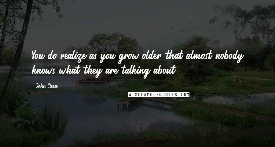 John Cleese Quotes: You do realize as you grow older that almost nobody knows what they are talking about.