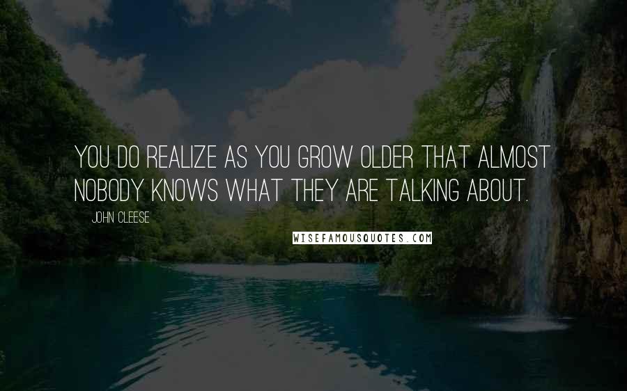John Cleese Quotes: You do realize as you grow older that almost nobody knows what they are talking about.