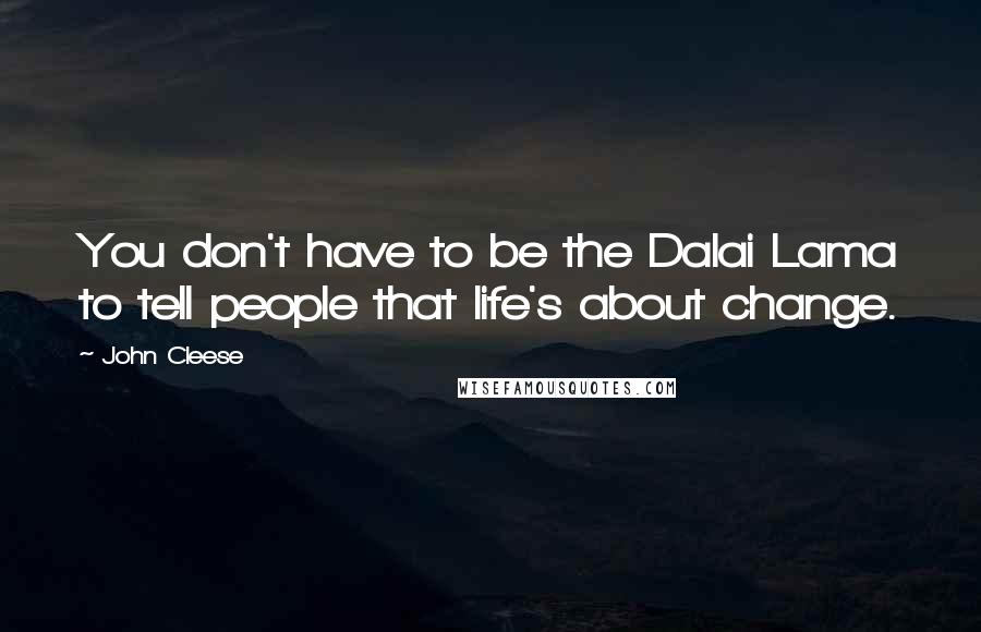 John Cleese Quotes: You don't have to be the Dalai Lama to tell people that life's about change.